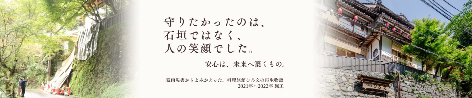 守りたかったのは、 石垣ではなく、 人の笑顔でした。安心は、未来へ築くもの。 豪雨災害からよみがえった、料理旅館ひろ文の再生物語 2021年～2022年 施工